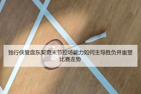 独行侠复盘东契奇末节控场能力如何主导胜负并重塑比赛走势