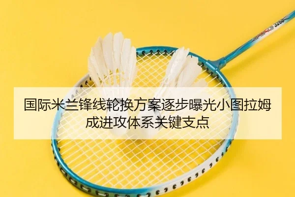 国际米兰锋线轮换方案逐步曝光小图拉姆成进攻体系关键支点