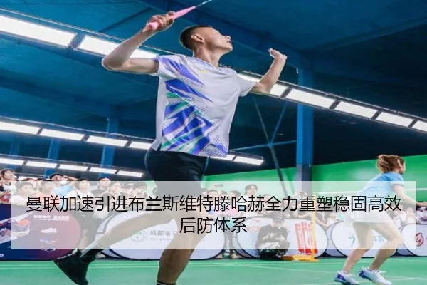曼联加速引进布兰斯维特滕哈赫全力重塑稳固高效后防体系