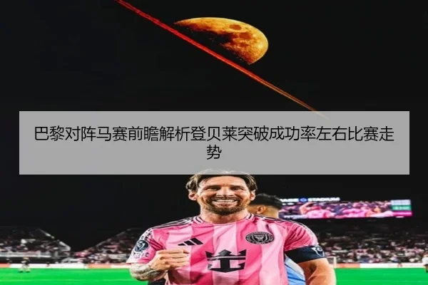 巴黎对阵马赛前瞻解析登贝莱突破成功率左右比赛走势